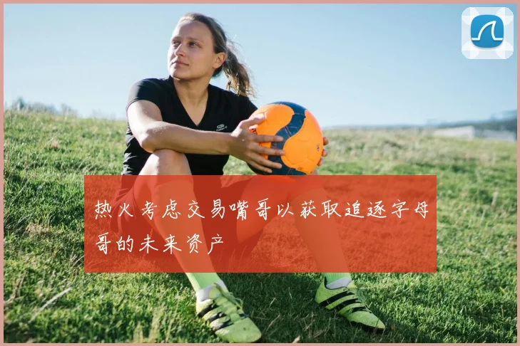 热火考虑交易嘴哥以获取追逐字母哥的未来资产