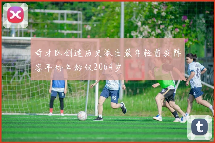 奇才队创造历史派出最年轻首发阵容平均年龄仅2064岁