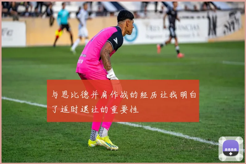 与恩比德并肩作战的经历让我明白了适时退让的重要性