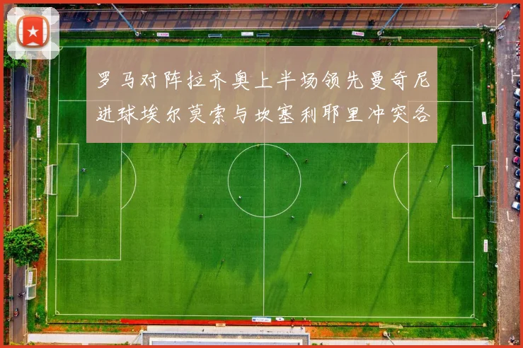 罗马对阵拉齐奥上半场领先曼奇尼进球埃尔莫索与坎塞利耶里冲突各领黄牌