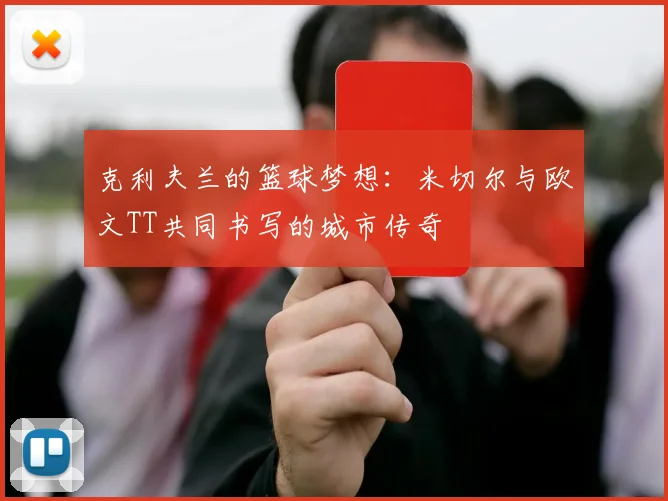 克利夫兰的篮球梦想：米切尔与欧文TT共同书写的城市传奇