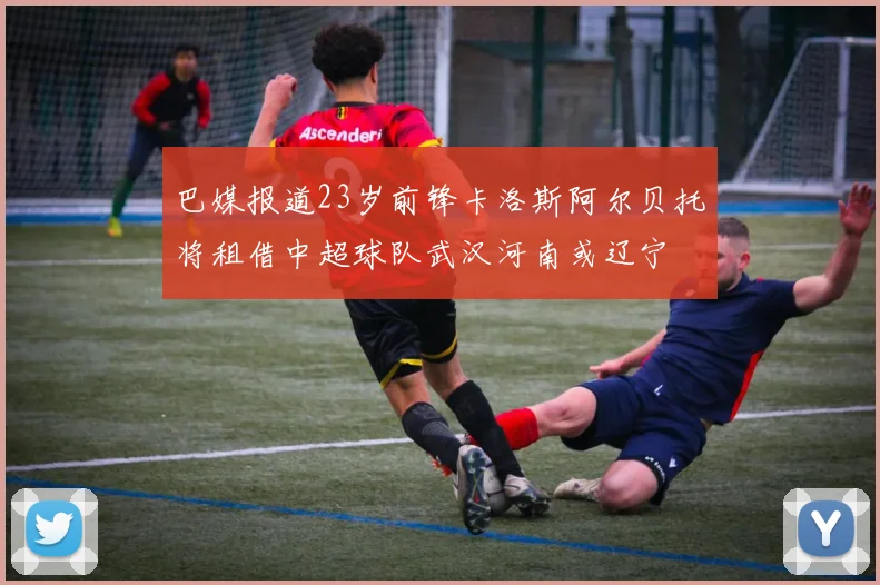 巴媒报道23岁前锋卡洛斯阿尔贝托将租借中超球队武汉河南或辽宁