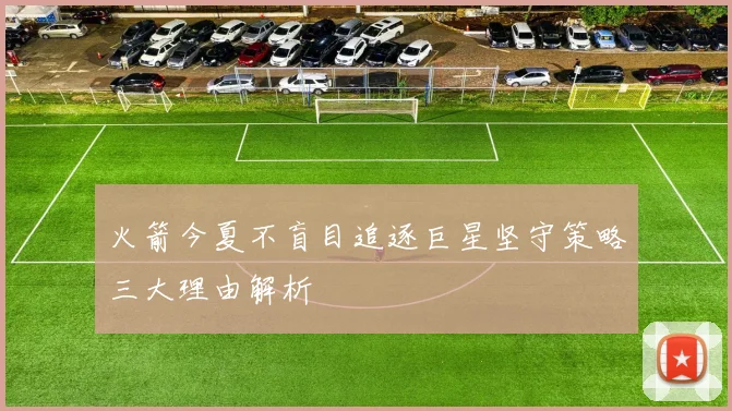 火箭今夏不盲目追逐巨星坚守策略三大理由解析