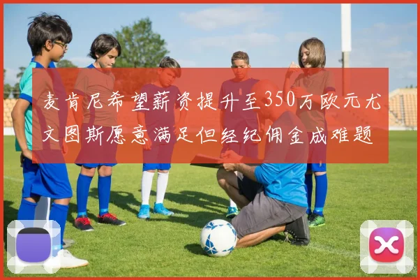 麦肯尼希望薪资提升至350万欧元尤文图斯愿意满足但经纪佣金成难题