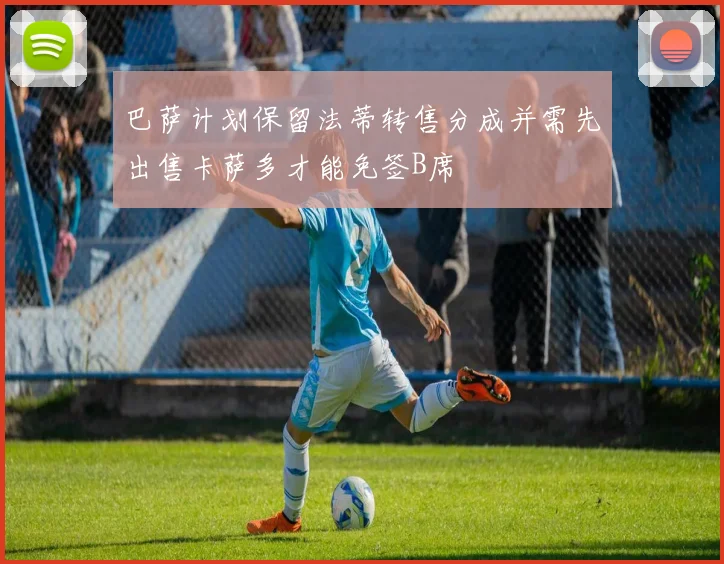 巴萨计划保留法蒂转售分成并需先出售卡萨多才能免签B席