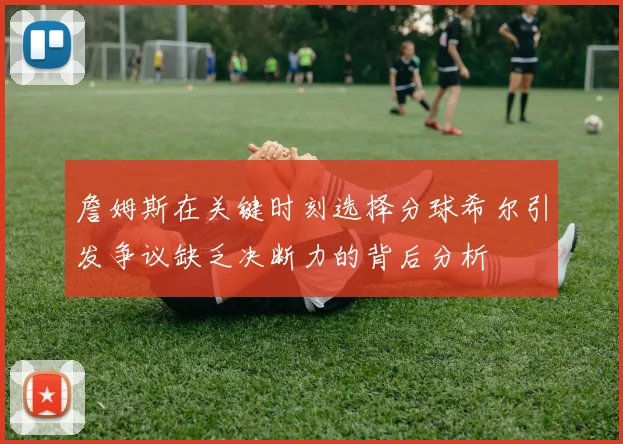 詹姆斯在关键时刻选择分球希尔引发争议缺乏决断力的背后分析