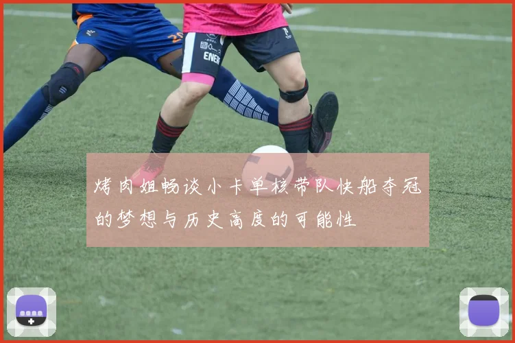 烤肉姐畅谈小卡单核带队快船夺冠的梦想与历史高度的可能性