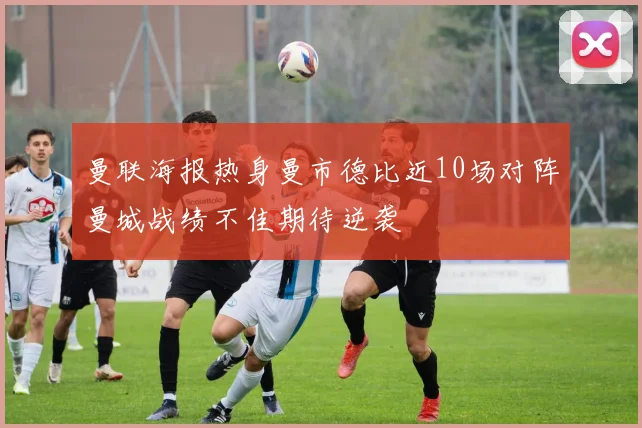 曼联海报热身曼市德比近10场对阵曼城战绩不佳期待逆袭
