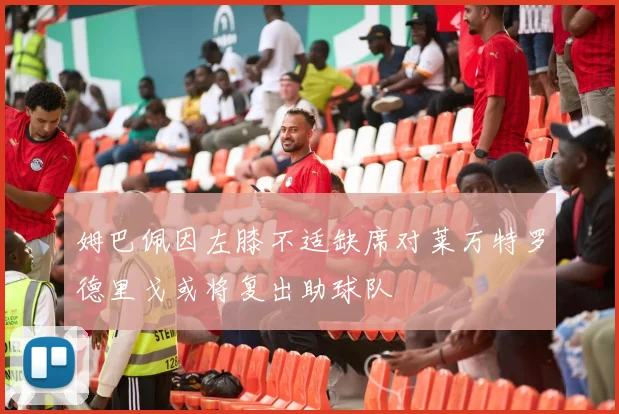 姆巴佩因左膝不适缺席对莱万特罗德里戈或将复出助球队