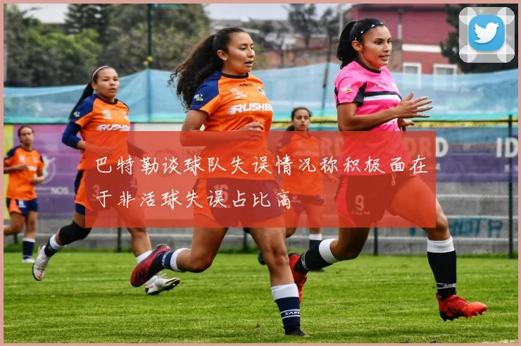 巴特勒谈球队失误情况称积极面在于非活球失误占比高